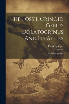 The Fossil Crinoid Genus Dolatocrinus And Its Allies: By Frank Springer by Springer, Frank