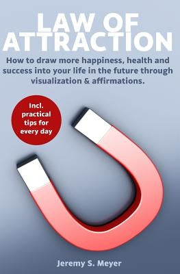 Law of Attraction: How to Draw More Happiness, Health and Success Into Your Life in the Future Through Visualization & Affirmations by Meyer, Jeremy S.