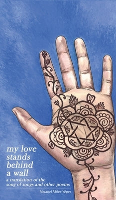 My Love Stands Behind a Wall: A Translation of the Song of Songs and Other Poems by Miles-Yépez, Netanel