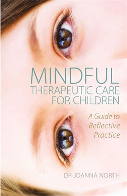 Mindful Therapeutic Care for Children: A Guide to Reflective Practice by North, Joanna
