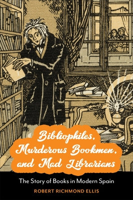 Bibliophiles, Murderous Bookmen, and Mad Librarians: The Story of Books in Modern Spain by Ellis, Robert Richmond