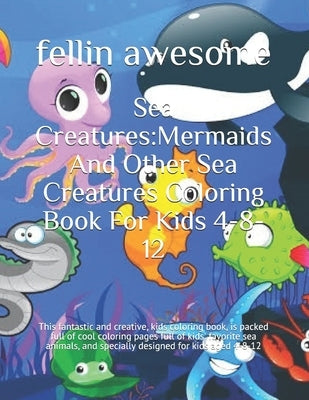 Sea Creatures: Mermaids And Other Sea Creatures Coloring Book For Kids 4-8-12: This fantastic and creative, kids coloring book, is pa by Awesome, Fellin