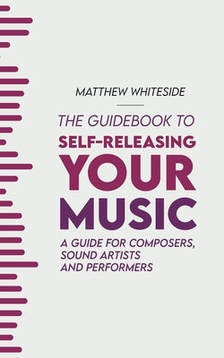The Guidebook to Self-Releasing Your Music: A Guide for Composers, Sound Artists and Performers by Whiteside, Matthew