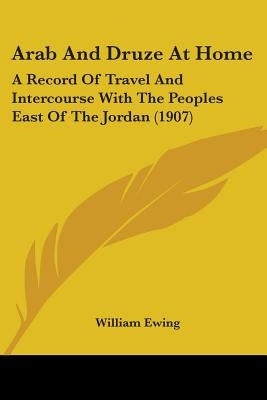 Arab And Druze At Home: A Record Of Travel And Intercourse With The Peoples East Of The Jordan (1907) by Ewing, William