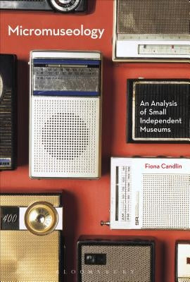 Micromuseology: An Analysis of Small Independent Museums by Candlin, Fiona