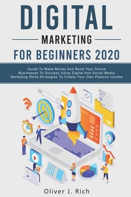 Digital Marketing for Beginners 2020: Guide To Make Money And Build Your Online Businesses To Success Using Digital Marketing Skills, Platforms And To by Rich, Oliver J.