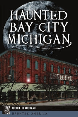 Haunted Bay City, Michigan by Beauchamp, Nicole