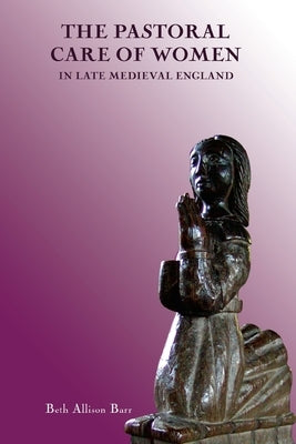 The Pastoral Care of Women in Late Medieval England by Barr, Beth Allison