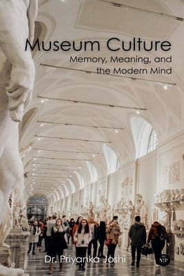 Museum Culture: Memory, Meaning, and the Modern Mind by Joshi, Priyanka