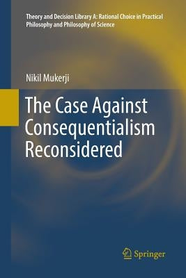 The Case Against Consequentialism Reconsidered by Mukerji, Nikil
