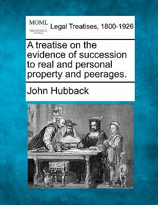 A treatise on the evidence of succession to real and personal property and peerages. by Hubback, John