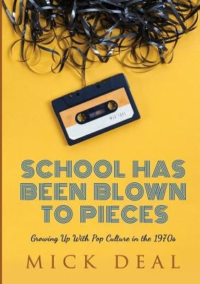 School Has Been Blown to Pieces: Growing Up With Pop Culture in the 1970s by Deal, Mick