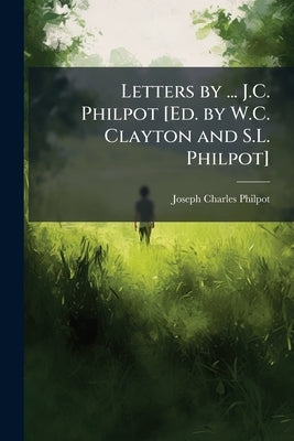 Letters by ... J.C. Philpot [Ed. by W.C. Clayton and S.L. Philpot] by Philpot, Joseph Charles