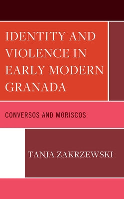 Identity and Violence in Early Modern Granada: Conversos and Moriscos by Zakrzewski, Tanja