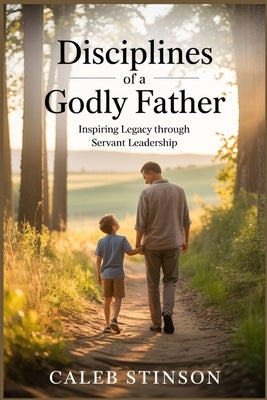 Disciplines of a godly father: Inspiring legacy through servant leadership by Stinson, Caleb
