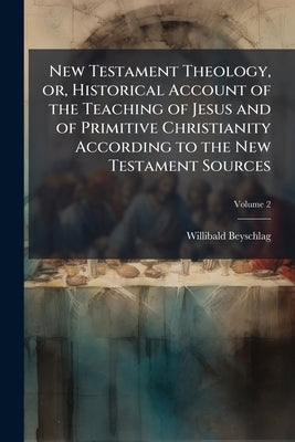 New Testament Theology, or, Historical Account of the Teaching of Jesus and of Primitive Christianity According to the New Testament Sources; Volume 2 by Beyschlag, Willibald
