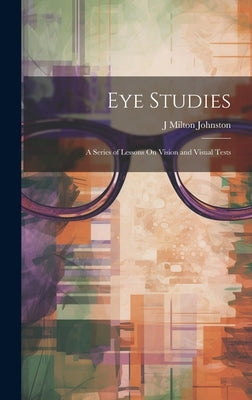 Eye Studies; a Series of Lessons On Vision and Visual Tests by Johnston, J. Milton