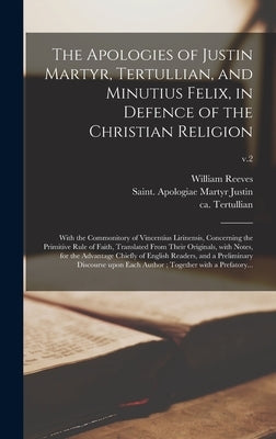 The Apologies of Justin Martyr, Tertullian, and Minutius Felix, in Defence of the Christian Religion: With the Commonitory of Vincentius Lirinensis, C by Reeves, William 1667-1726