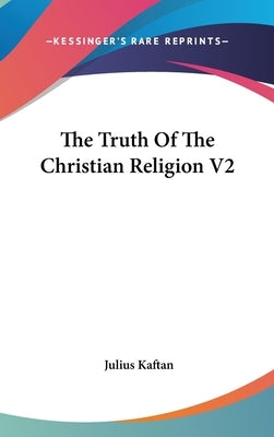 The Truth Of The Christian Religion V2 by Kaftan, Julius