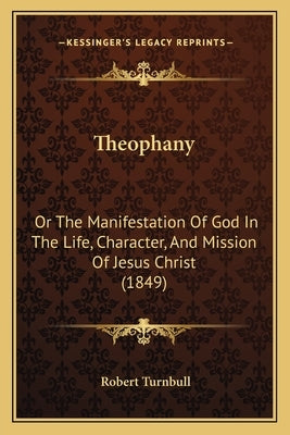 Theophany: Or The Manifestation Of God In The Life, Character, And Mission Of Jesus Christ (1849) by Turnbull, Robert