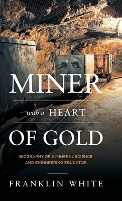 Miner With a Heart of Gold: Biography of a Mineral Science and Engineering Educator by White, Franklin