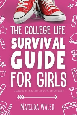 The College Life Survival Guide for Girls A Graduation Gift for High School Students, First Years and Freshmen by Walsh, Matilda