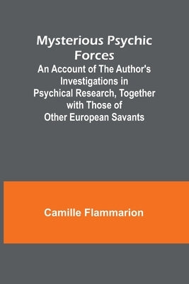Mysterious Psychic Forces; An Account of the Author's Investigations in Psychical Research, Together with Those of Other European Savants by Flammarion, Camille