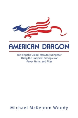 American Dragon: Winning the Global Manufacturing War Using the Universal Principles of Fewer, Faster, and Finer by McKeldon Woody, Michael