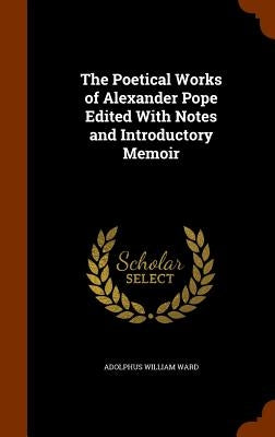 The Poetical Works of Alexander Pope Edited With Notes and Introductory Memoir by Ward, Adolphus William