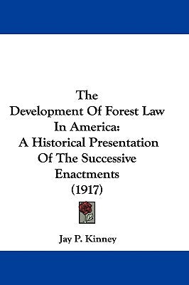 The Development Of Forest Law In America: A Historical Presentation Of The Successive Enactments (1917) by Kinney, Jay P.