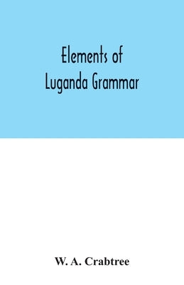 Elements of Luganda grammar: together with exercises and vocabulary by A. Crabtree, W.