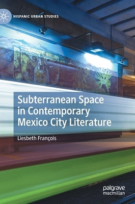 Subterranean Space in Contemporary Mexico City Literature by François, Liesbeth