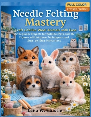 Needle Felting Mastery: Craft Lifelike Wool Animals with Ease: 20 Beginner Projects for Wildlife, Pets, and 3D Figures with Modern techniques and Step by Thistle, Lana W.