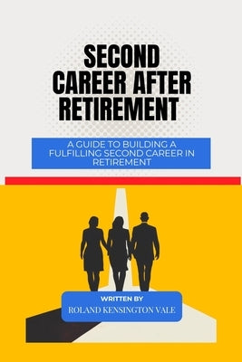 Second Career After Retirement: A Guide To Building A Fulfilling Second Career In Retirement by Vale, Roland Kensington