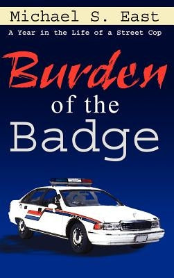 Burden of the Badge: A Year in the Life of a Street Cop by East, Michael S.