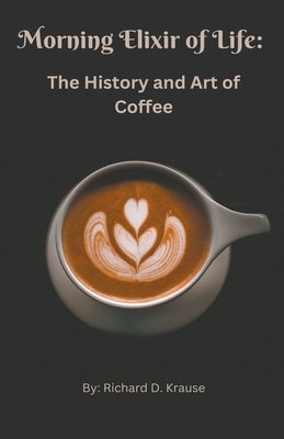 The Morning Elixir of Life: The History and Art of Coffee by Krause, Richard