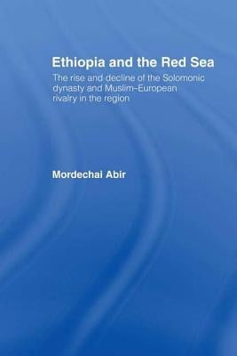 Ethiopia and the Red Sea: The Rise and Decline of the Solomonic Dynasty and Muslim European Rivalry in the Region by Abir, Mordechai