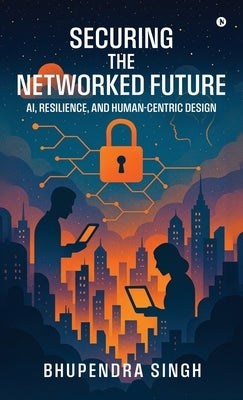 Securing the Networked Future Ai, Resilience, and Human-Centric Design by Bhupendra Singh