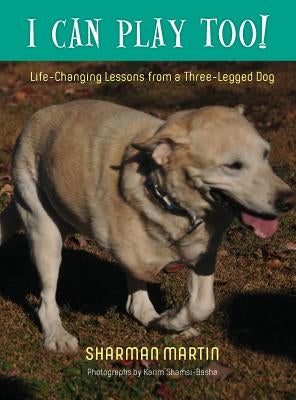 I Can Play Too! Life-Changing Lessons from a Three-Legged Dog by Martin, Sharman