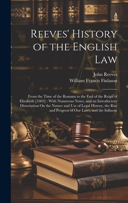 Reeves' History of the English Law: From the Time of the Romans to the End of the Reign of Elizabeth [1603]: With Numerous Notes, and an Introductory by Finlason, William Francis