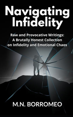 Navigating Infidelity: Raw and Provocative Writings: A Brutally Honest Collection on Infidelity and Emotional Chaos by Borromeo, M. N.