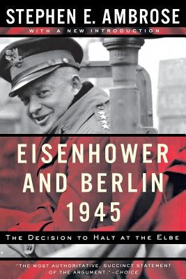 Eisenhower and Berlin, 1945: The Decision to Halt at the Elbe by Ambrose, Stephen E.