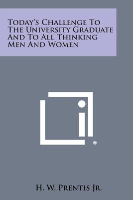 Today's Challenge to the University Graduate and to All Thinking Men and Women by Prentis Jr, H. W.