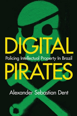 Digital Pirates: Policing Intellectual Property in Brazil by Dent, Alexander Sebastian