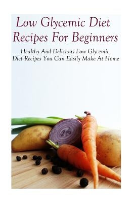 Low Glycemic Diet Recipes For Beginners: Healthy And Delicious Low Glycemic Diet Recipes by Jones, Diane