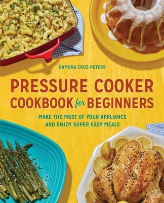 Pressure Cooker Cookbook for Beginners: Make the Most of Your Appliance and Enjoy Super Easy Meals by Cruz-Peters, Ramona