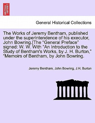 The Works of Jeremy Bentham, published under the superintendence of his executor, John Bowring.[The "General Preface" signed: W. W. With "An Introduct by Bentham, Jeremy