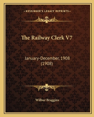 The Railway Clerk V7: January-December, 1908 (1908) by Braggins, Wilbur