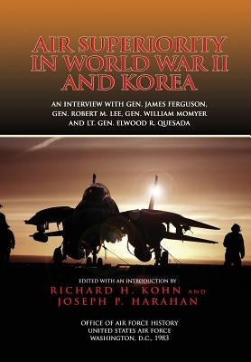 Air Superiority in World War II and Korea: An interview with Gen. James Ferguson, Gen. Robert M. Lee, Gen. William W. Momyer, and Lt. Gen. Elwood R. Q by Harahan, Joseph P.