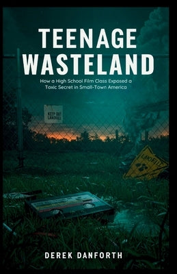 Teenage Wasteland: How a High School Film Class Exposed a Toxic Secret in Small-Town America by Danforth, Derek